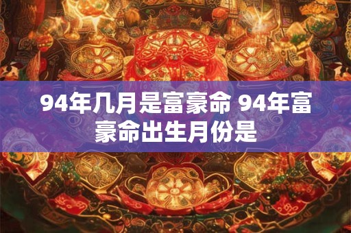 94年几月是富豪命 94年富豪命出生月份是 94年几月是富豪命 94年富豪命出生月份是