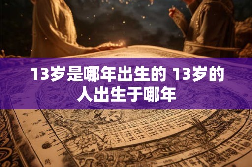 13岁是哪年出生的 13岁的人出生于哪年 13岁是哪年出生的 13岁的人出生于哪年