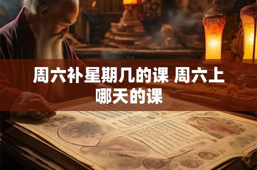 周六补星期几的课 周六上哪天的课 周六补星期几的课 周六上哪天的课