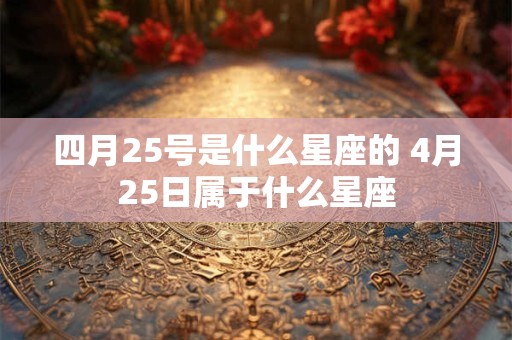 四月25号是什么星座的 4月25日属于什么星座