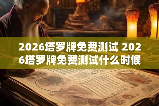 2026塔罗牌免费测试 2026塔罗牌免费测试什么时候开始 2026塔罗牌免费测试 2026塔罗牌免费测试什么时候开始