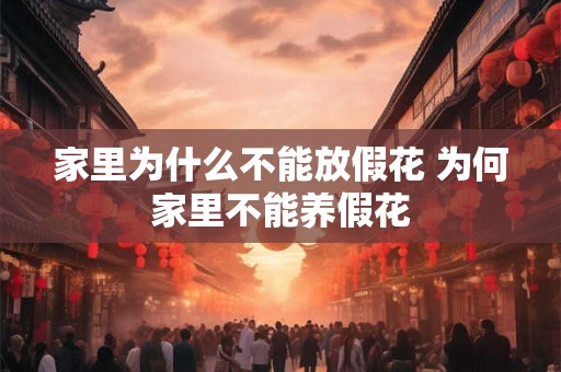 家里为什么不能放假花 为何家里不能养假花 家里为什么不能放假花 为何家里不能养假花