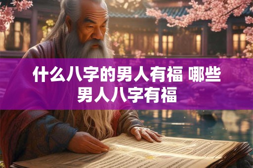 什么八字的男人有福 哪些男人八字有福