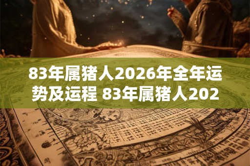 83年属猪人2026年全年运势及运程 83年属猪人2026年运势如何