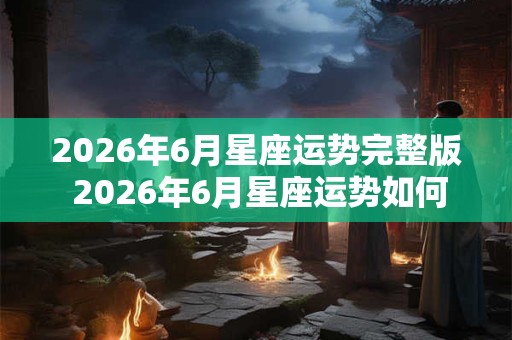 2026年6月星座运势完整版 2026年6月星座运势如何