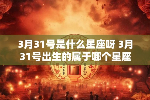 3月31号是什么星座呀 3月31号出生的属于哪个星座