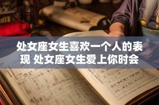 处女座女生喜欢一个人的表现 处女座女生爱上你时会做什么