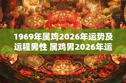 1969年属鸡2026年运势及运程男性 属鸡男2026年运势如何