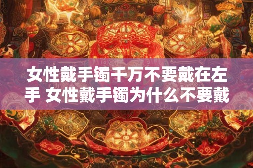 女性戴手镯千万不要戴在左手 女性戴手镯为什么不要戴在左手