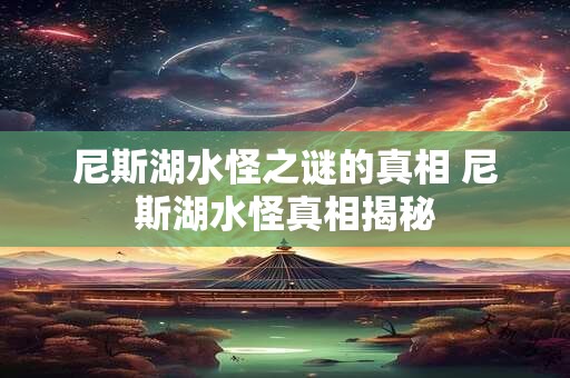 尼斯湖水怪之谜的真相 尼斯湖水怪真相揭秘