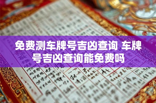 免费测车牌号吉凶查询 车牌号吉凶查询能免费吗