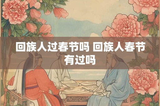 回族人过春节吗 回族人春节有过吗