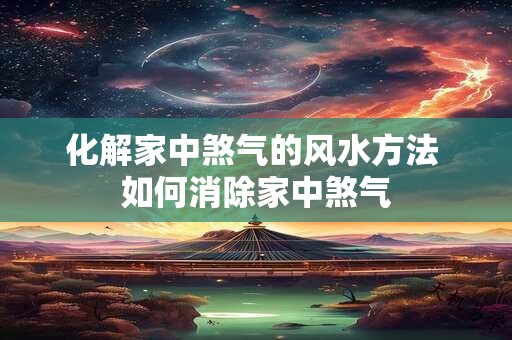 化解家中煞气的风水方法 如何消除家中煞气 化解家中煞气的风水方法 如何消除家中煞气