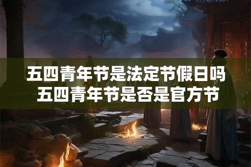 五四青年节是法定节假日吗 五四青年节是否是官方节假日