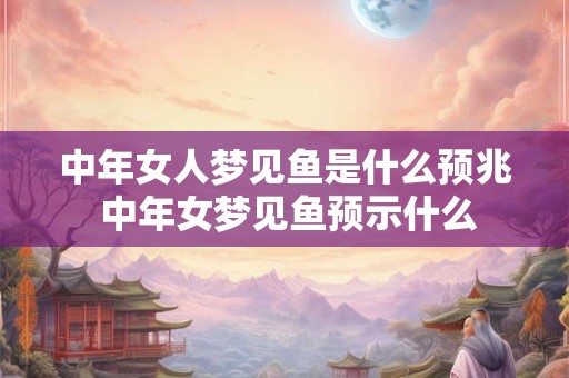 中年女人梦见鱼是什么预兆 中年女梦见鱼预示什么