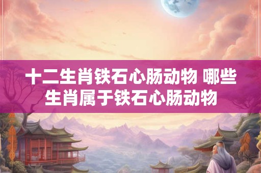 十二生肖铁石心肠动物 哪些生肖属于铁石心肠动物 十二生肖铁石心肠动物 哪些生肖属于铁石心肠动物