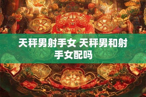 天秤男射手女 天秤男和射手女配吗