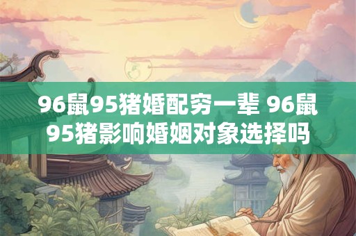 96鼠95猪婚配穷一辈 96鼠95猪影响婚姻对象选择吗