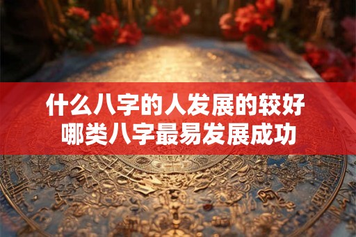 什么八字的人发展的较好 哪类八字最易发展成功