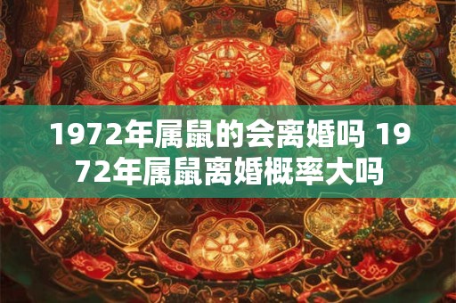1972年属鼠的会离婚吗 1972年属鼠离婚概率大吗 1972年属鼠的会离婚吗 1972年属鼠离婚概率大吗
