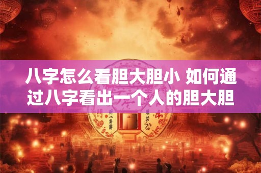 八字怎么看胆大胆小 如何通过八字看出一个人的胆大胆小