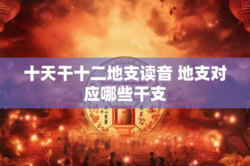 十天干十二地支读音 地支对应哪些干支 十天干十二地支读音 地支对应哪些干支