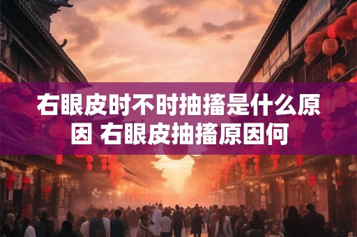 右眼皮时不时抽搐是什么原因 右眼皮抽搐原因何