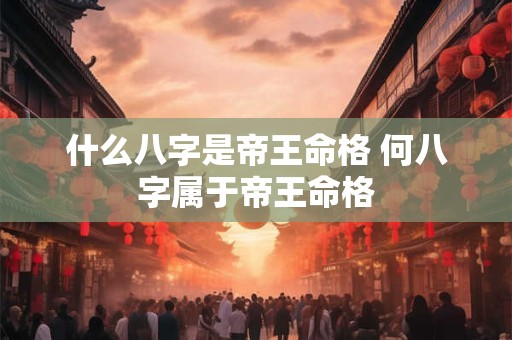 什么八字是帝王命格 何八字属于帝王命格
