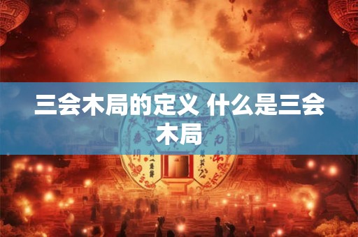 三会木局的定义 什么是三会木局