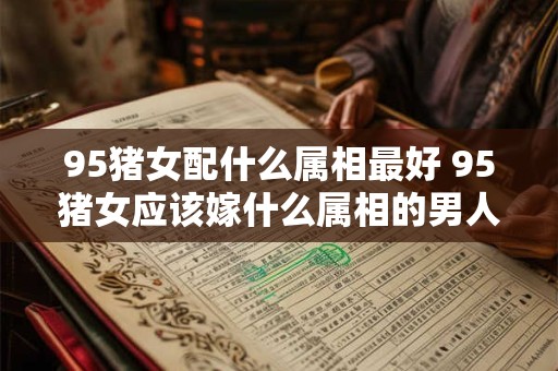 95猪女配什么属相最好 95猪女应该嫁什么属相的男人