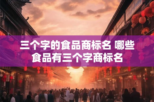 三个字的食品商标名 哪些食品有三个字商标名 三个字的食品商标名 哪些食品有三个字商标名