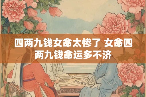 四两九钱女命太惨了 女命四两九钱命运多不济