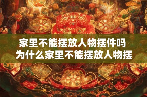 家里不能摆放人物摆件吗 为什么家里不能摆放人物摆件 家里不能摆放人物摆件吗 为什么家里不能摆放人物摆件