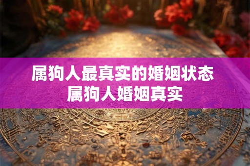 属狗人最真实的婚姻状态 属狗人婚姻真实