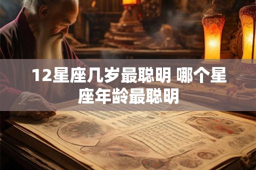12星座几岁最聪明 哪个星座年龄最聪明 12星座几岁最聪明 哪个星座年龄最聪明