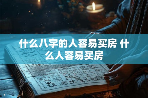 什么八字的人容易买房 什么人容易买房 什么八字的人容易买房 什么人容易买房