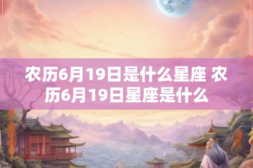 农历6月19日是什么星座 农历6月19日星座是什么
