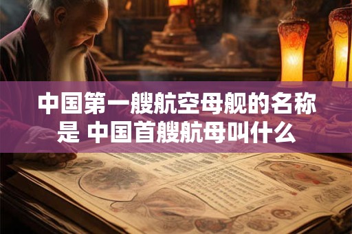 中国第一艘航空母舰的名称是 中国首艘航母叫什么 中国第一艘航空母舰的名称是 中国首艘航母叫什么