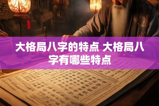 大格局八字的特点 大格局八字有哪些特点