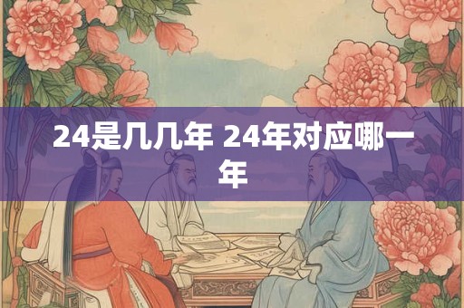 24是几几年 24年对应哪一年
