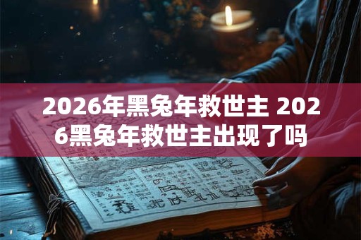 2026年黑兔年救世主 2026黑兔年救世主出现了吗