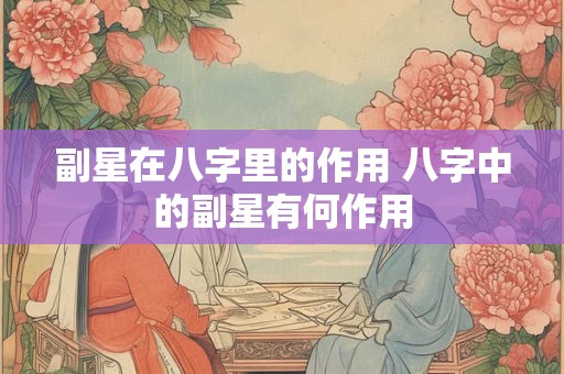 副星在八字里的作用 八字中的副星有何作用
