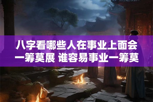 八字看哪些人在事业上面会一筹莫展 谁容易事业一筹莫展