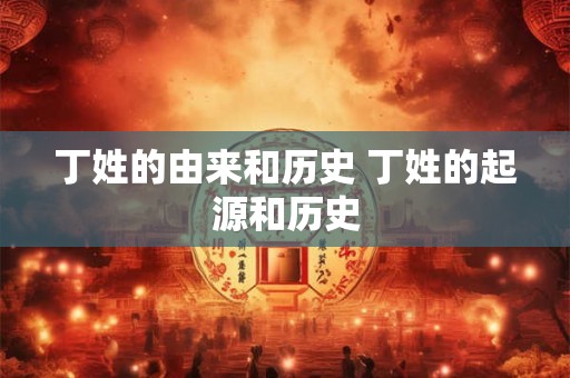 丁姓的由来和历史 丁姓的起源和历史
