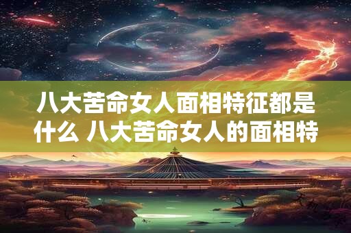 八大苦命女人面相特征都是什么 八大苦命女人的面相特征是什么