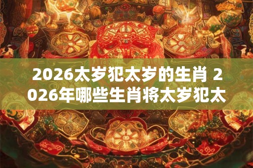 2026太岁犯太岁的生肖 2026年哪些生肖将太岁犯太岁