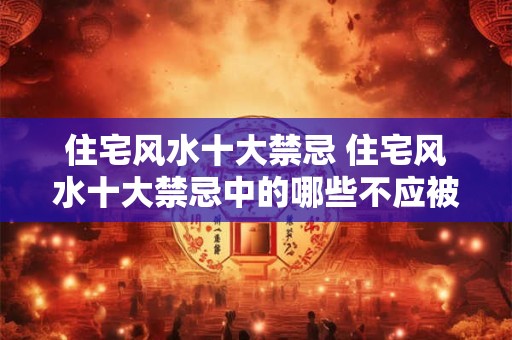 住宅风水十大禁忌 住宅风水十大禁忌中的哪些不应被忽视