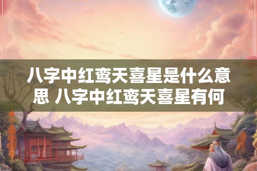 八字中红鸾天喜星是什么意思 八字中红鸾天喜星有何寓意