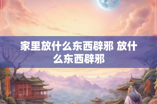 家里放什么东西辟邪 放什么东西辟邪