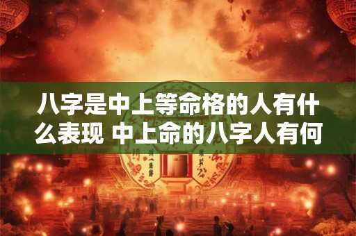 八字是中上等命格的人有什么表现 中上命的八字人有何特点